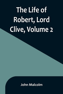 The Life of Robert, Lord Clive, Volume 2: Collected from the Family Papers Communicated by the Earl of Powis by Malcolm, John