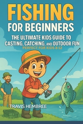 Fishing for Beginners: The Ultimate Kids Guide to Casting, Catching, and Outdoor Fun by Hembree, Travis