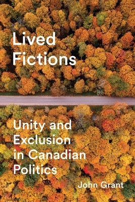 Lived Fictions: Unity and Exclusion in Canadian Politics by Grant, John