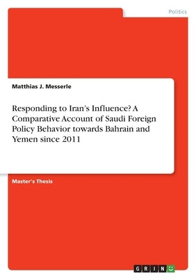 Responding to Iran's Influence? A Comparative Account of Saudi Foreign Policy Behavior towards Bahrain and Yemen since 2011 by Messerle, Matthias J.