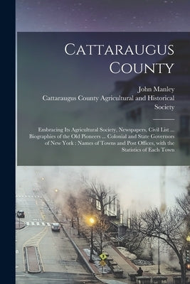Cattaraugus County: Embracing Its Agricultural Society, Newspapers, Civil List ... Biographies of the Old Pioneers ... Colonial and State by Manley, John