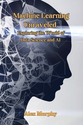 Machine Learning Unraveled: Exploring the World of Data Science and AI by Murphy, Alex