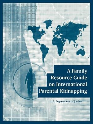 A Family Resource Guide on International Parental Kidnapping by U. S. Department of Justice