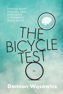 The Bicycle Test: Finding Belief, Purpose, and Hope after a Traumatic Brain Injury by Wąsowicz, Damian