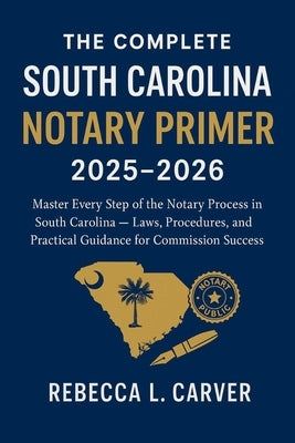 The Complete South Carolina Notary Primer 2025 - 2026: Master Every Step of the Notary Process in South Carolina - Laws, Procedures, and Practical Gui by Carver, Rebecca L.