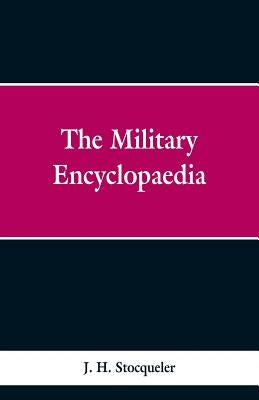 The Military Encyclopaedia: A Technical, Biographical, and Historical Dictionary, Referring Exclusively to the Military Sciences, the Memoirs of D by Stocqueler, J. H.