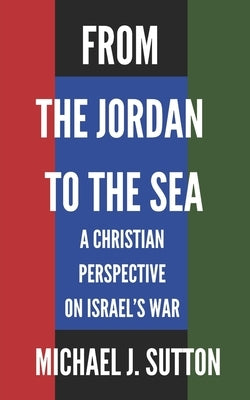 From the Jordan to the Sea: A Christian Response to Israel's War by Sutton, Michael John