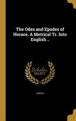 The Odes and Epodes of Horace. A Metrical Tr. Into English .. by Horace