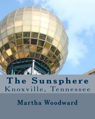 The Sunsphere in Knoxville, Tennessee: The 1982 World's Fair Monument to the Sun by Woodward, Martha Rose