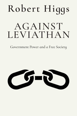 Against Leviathan: Government Power and a Free Society by Higgs, Robert