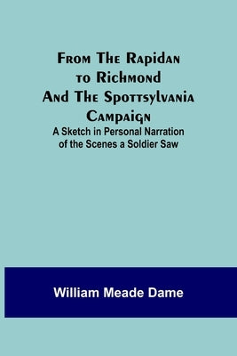 From the Rapidan to Richmond and the Spottsylvania Campaign: A Sketch in Personal Narration of the Scenes a Soldier Saw by Meade Dame, William
