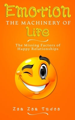 EMOTION the Machinery of Life: The Missing Factors of Happy Relationships by Tudos, Zsa Zsa