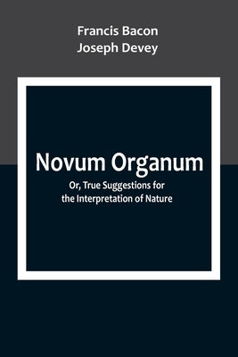 Novum Organum; Or, True Suggestions for the Interpretation of Nature by Bacon, Francis