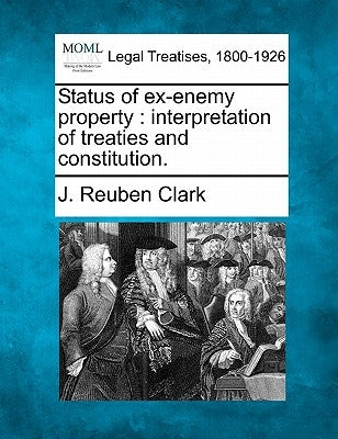 Status of Ex-Enemy Property: Interpretation of Treaties and Constitution. by Clark, J. Reuben