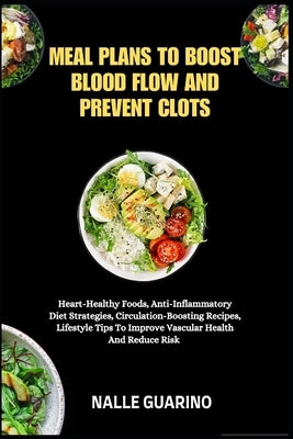 Meal Plans to Boost Blood Flow and Prevent Clots: Heart-Healthy Foods, Anti-Inflammatory Diet Strategies, Circulation-Boosting Recipes, Lifestyle Tips by Guarino, Nalle
