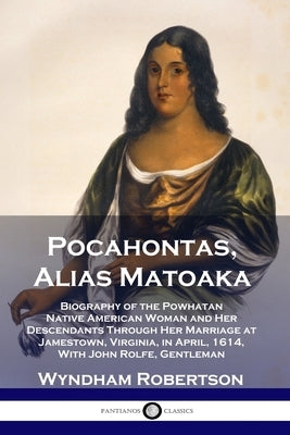 Pocahontas, Alias Matoaka: Biography of the Powhatan Native American Woman and Her Descendants Through Her Marriage at Jamestown, Virginia, in Ap by Robertson, Wyndham