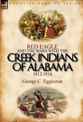 Red Eagle and the Wars with the Creek Indians of Alabama 1812-1814 by Eggleston, George C.