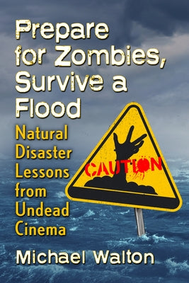 Prepare for Zombies, Survive a Flood: Natural Disaster Lessons from Undead Cinema by Walton, Michael
