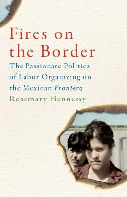 Fires on the Border: The Passionate Politics of Labor Organizing on the Mexican Frontera by Hennessy, Rosemary