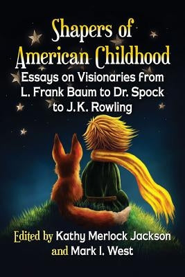 Shapers of American Childhood: Essays on Visionaries from L. Frank Baum to Dr. Spock to J.K. Rowling by Jackson, Kathy Merlock