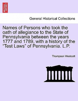 Names of Persons Who Took the Oath of Allegiance to the State of Pennsylvania Between the Years 1777 and 1789, with a History of the Test Laws of Penn by Westcott, Thompson