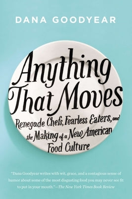 Anything That Moves: Renegade Chefs, Fearless Eaters, and the Making of a New American Food Culture by Goodyear, Dana