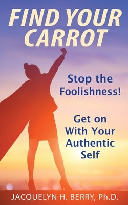 Find Your Carrot: Stop the Foolishness! Get on With Your Authentic Self by Berry, Jacquelyn