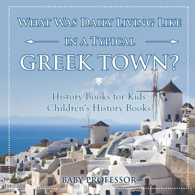 What Was Daily Living Like in a Typical Greek Town? History Books for Kids Children's History Books by Baby Professor