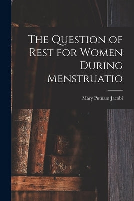 The Question of Rest for Women During Menstruatio by Jacobi, Mary Putnam