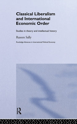 Classical Liberalism and International Economic Order: Studies in Theory and Intellectual History by Sally, Razeen
