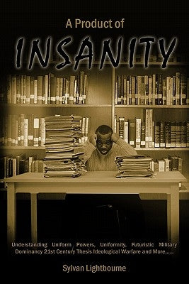 A Product of Insanity: Understanding Uniform Powers, Uniformity, Futuristic Military Dominancy 21st Century Thesis Ideological Warfare and Mo by Lightbourne, Sylvan