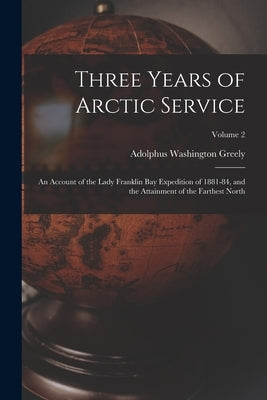 Three Years of Arctic Service: An Account of the Lady Franklin Bay Expedition of 1881-84, and the Attainment of the Farthest North; Volume 2 by Greely, Adolphus Washington