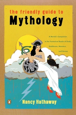 The Friendly Guide to Mythology: A Mortal's Companion to the Fantastical Realm of Gods Goddesses Monsters Heroes by Hathaway, Nancy