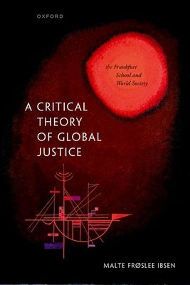 A Critical Theory of Global Justice: The Frankfurt School and World Society by Ibsen, Malte Frøslee