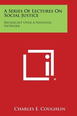 A Series of Lectures on Social Justice: Broadcast Over a National Network by Coughlin, Charles E.