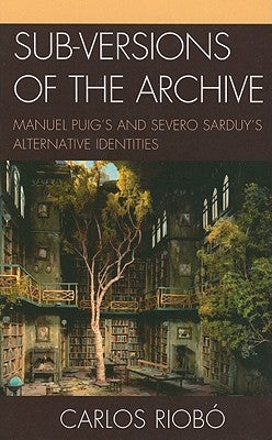 Sub-versions of the Archive: Manuel Puig's and Severo Sarduy's Alternative Identities by Riobó, Carlos