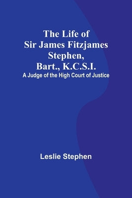 The Life of Sir James Fitzjames Stephen, Bart., K.C.S.I.: A Judge of the High Court of Justice by Stephen, Leslie