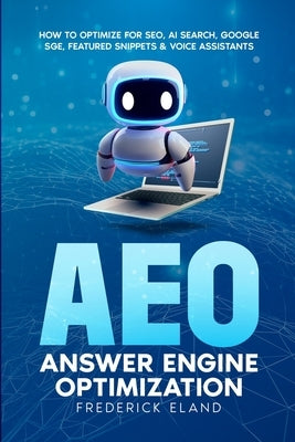 AEO Answer Engine Optimization: How to Optimize for SEO, AI Search, Google SGE, Featured Snippets & Voice Assistants by Eland, Frederick