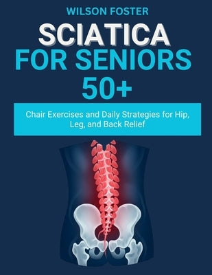 Sciatica For Seniors 50+: Chair Exercises and Daily Strategies for Hip, Leg, and Back Relief by Foster, Wilson
