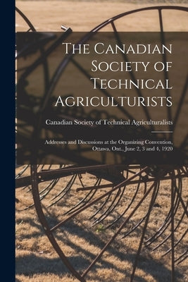 The Canadian Society of Technical Agriculturists [microform]: Addresses and Discussions at the Organizing Convention, Ottawa, Ont., June 2, 3 and 4, 1 by Canadian Society of Technical Agricul