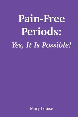 Pain-Free Periods: Yes, It Is Possible! by Louise, Mary