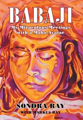 Babaji: My Miraculous Meetings with a Maha Avatar by Ray, Sondra