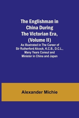 The Englishman In China During The Victorian Era, (Volume Ii); As Illustrated In The Career Of Sir Rutherford Alcock, K.C.B., D.C.L., Many Years Consu by Michie, Alexander