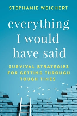 Everything I Would Have Said: Survival Strategies for Getting Through Tough Times by Weichert, Stephanie