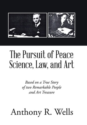 The Pursuit of Peace Science, Law, and Art: Based on a True Story of two Remarkable People and Art Treasure by Wells, Anthony R.