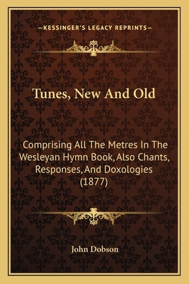 Tunes, New And Old: Comprising All The Metres In The Wesleyan Hymn Book, Also Chants, Responses, And Doxologies (1877) by Dobson, John