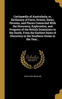 Cyclopædia of Australasia; or, Dictionary of Facts, Events, Dates, Persons, and Places Connected With the Discovery, Exploration, and Progress of the by Blair, David 1820-1899