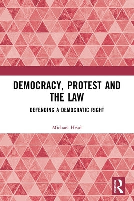 Democracy, Protest and the Law: Defending a Democratic Right by Head, Michael