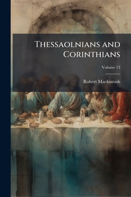 Thessaolnians and Corinthians; Volume 13 by Mackintosh, Robert