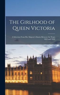 The Girlhood of Queen Victoria: A Selection From Her Majesty's Diaries Between the Years 1832 and 1840 by Anonymous